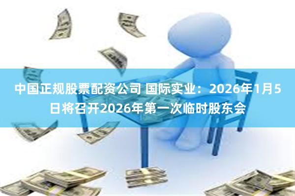 中国正规股票配资公司 国际实业：2026年1月5日将召开2026年第一次临时股东会