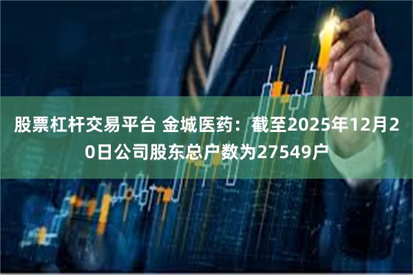 股票杠杆交易平台 金城医药：截至2025年12月20日公司股东总户数为27549户