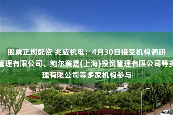 股票正规配资 兆威机电：4月30日接受机构调研，博时基金管理有限公司、鲍尔赛嘉(上海)投资管理有限公司等多家机构参与