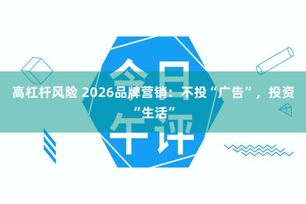 高杠杆风险 2026品牌营销:不投“广告”,投资“生活”