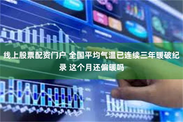 线上股票配资门户 全国平均气温已连续三年暖破纪录 这个月还偏暖吗