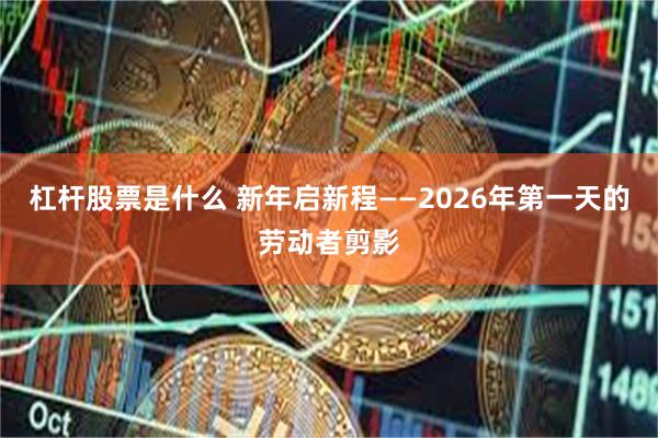 杠杆股票是什么 新年启新程——2026年第一天的劳动者剪影